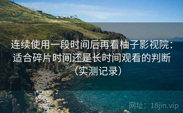 连续使用一段时间后再看柚子影视院：适合碎片时间还是长时间观看的判断（实测记录）