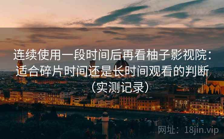连续使用一段时间后再看柚子影视院：适合碎片时间还是长时间观看的判断（实测记录）