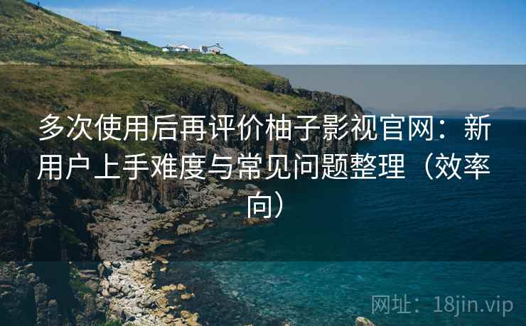 多次使用后再评价柚子影视官网:新用户上手难度与常见问题整理(效率向) 多次使用后再评价柚子影视官网:新用户上手难度与常见问题整理(效率向)