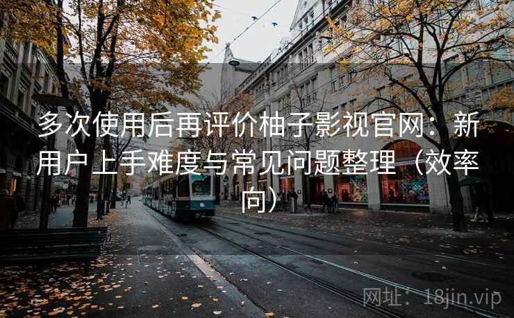 多次使用后再评价柚子影视官网:新用户上手难度与常见问题整理(效率向) 多次使用后再评价柚子影视官网:新用户上手难度与常见问题整理(效率向)