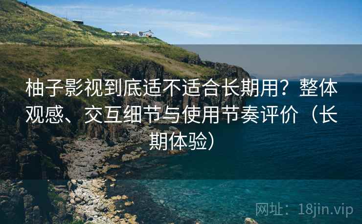 柚子影视到底适不适合长期用？整体观感、交互细节与使用节奏评价（长期体验）