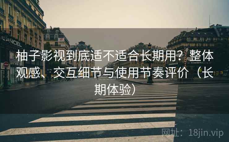 柚子影视到底适不适合长期用？整体观感、交互细节与使用节奏评价（长期体验）