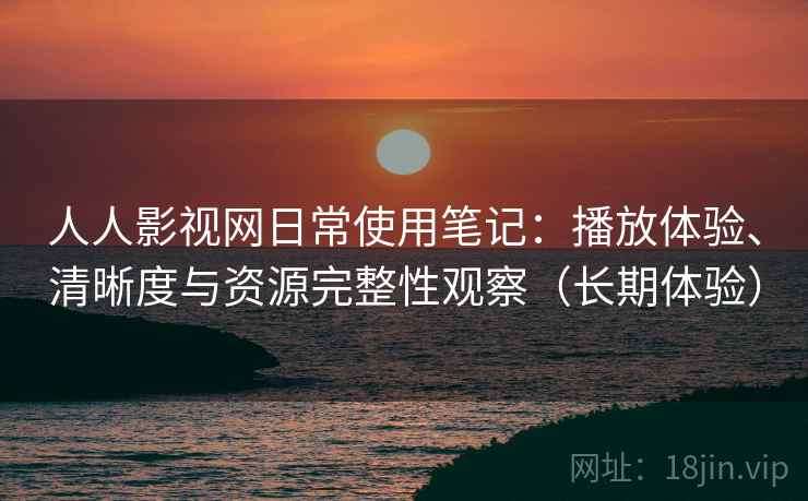 人人影视网日常使用笔记:播放体验、清晰度与资源完整性观察(长期体验) 人人影视网日常使用笔记:播放体验、清晰度与资源完整性观察(长期体验)