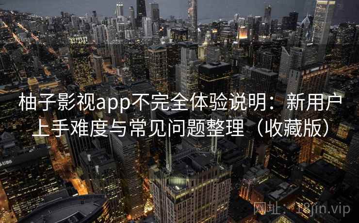 柚子影视app不完全体验说明：新用户上手难度与常见问题整理（收藏版）