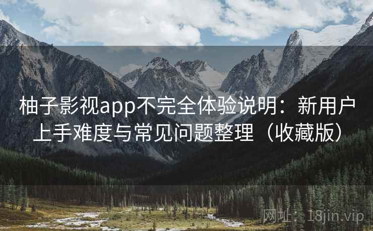 柚子影视app不完全体验说明：新用户上手难度与常见问题整理（收藏版）