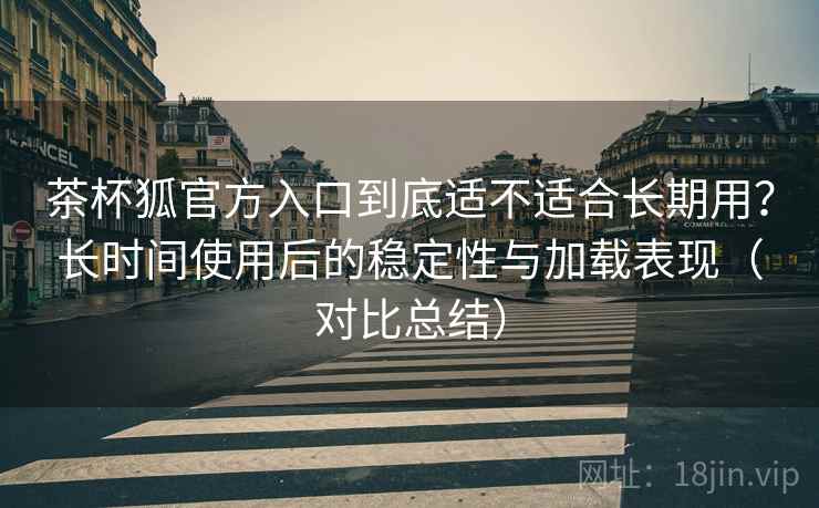 茶杯狐官方入口到底适不适合长期用？长时间使用后的稳定性与加载表现（对比总结）