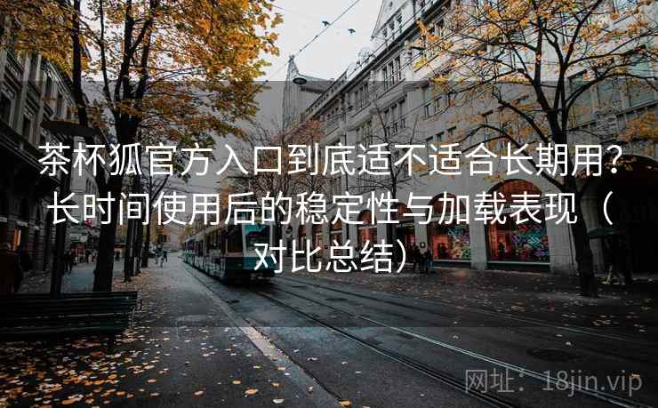 茶杯狐官方入口到底适不适合长期用?长时间使用后的稳定性与加载表现(对比总结) 茶杯狐官方入口到底适不适合长期用?长时间使用后的稳定性与加载表现(对比总结)