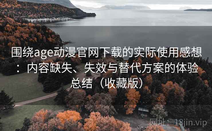 围绕age动漫官网下载的实际使用感想：内容缺失、失效与替代方案的体验总结（收藏版）