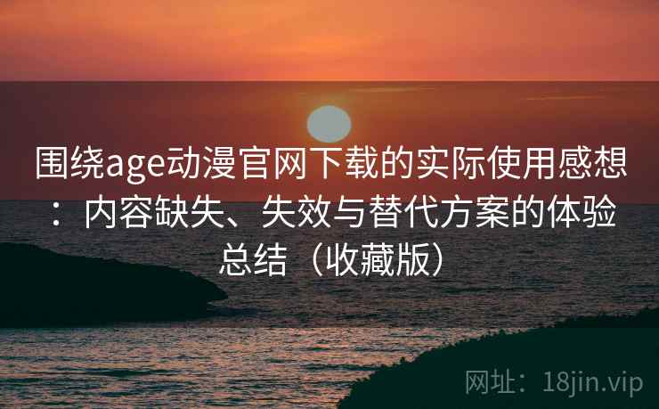 围绕age动漫官网下载的实际使用感想:内容缺失、失效与替代方案的体验总结(收藏版) 围绕age动漫官网下载的实际使用感想:内容缺失、失效与替代方案的体验总结(收藏版)