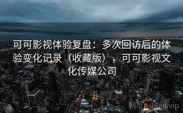 可可影视体验复盘：多次回访后的体验变化记录（收藏版），可可影视文化传媒公司