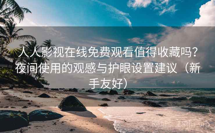 人人影视在线免费观看值得收藏吗？夜间使用的观感与护眼设置建议（新手友好）