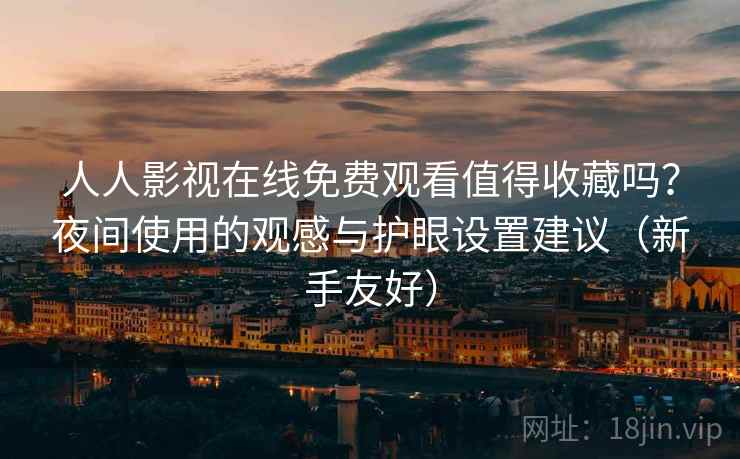 人人影视在线免费观看值得收藏吗？夜间使用的观感与护眼设置建议（新手友好）