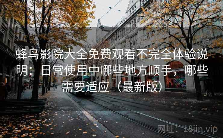 蜂鸟影院大全免费观看不完全体验说明:日常使用中哪些地方顺手,哪些需要适应(最新版) 蜂鸟影院大全免费观看不完全体验说明:日常使用中哪些地方顺手,哪些需要适应(最新版)