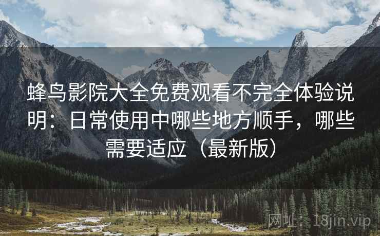 蜂鸟影院大全免费观看不完全体验说明:日常使用中哪些地方顺手,哪些需要适应(最新版) 蜂鸟影院大全免费观看不完全体验说明:日常使用中哪些地方顺手,哪些需要适应(最新版)