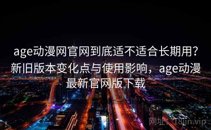 age动漫网官网到底适不适合长期用？新旧版本变化点与使用影响，age动漫最新官网版下载