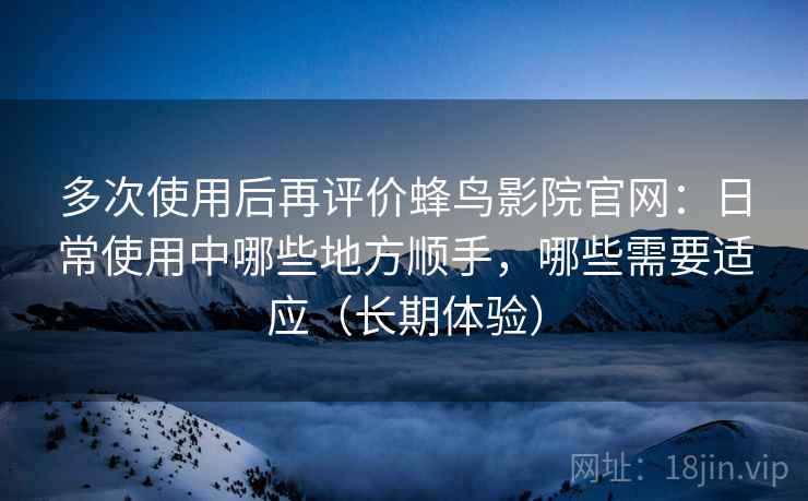 多次使用后再评价蜂鸟影院官网：日常使用中哪些地方顺手，哪些需要适应（长期体验）