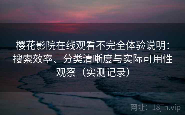 樱花影院在线观看不完全体验说明：搜索效率、分类清晰度与实际可用性观察（实测记录）