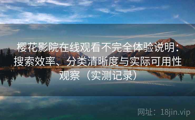 樱花影院在线观看不完全体验说明：搜索效率、分类清晰度与实际可用性观察（实测记录）