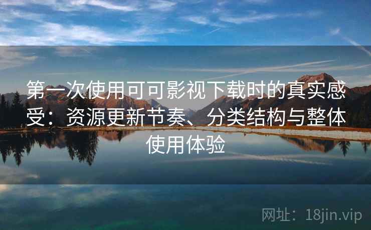 第一次使用可可影视下载时的真实感受：资源更新节奏、分类结构与整体使用体验