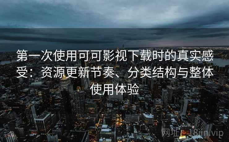 第一次使用可可影视下载时的真实感受：资源更新节奏、分类结构与整体使用体验