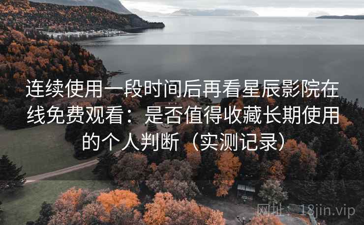 连续使用一段时间后再看星辰影院在线免费观看:是否值得收藏长期使用的个人判断(实测记录) 连续使用一段时间后再看星辰影院在线免费观看:是否值得收藏长期使用的个人判断(实测记录)