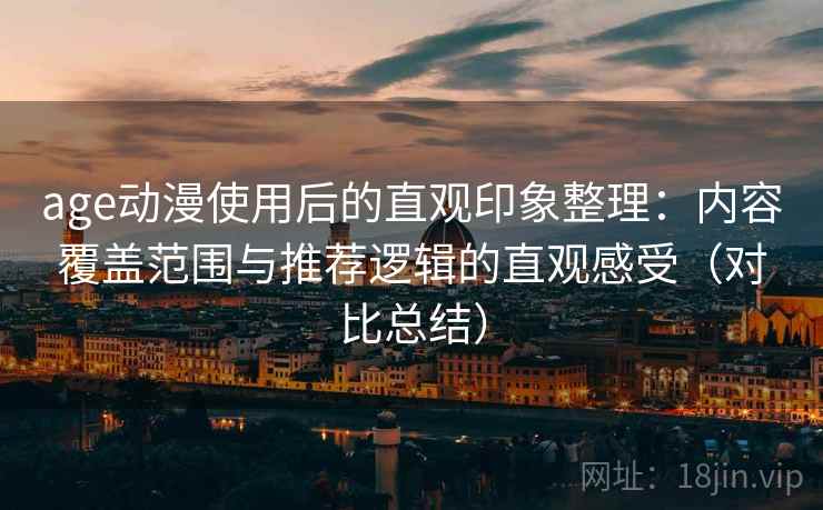 age动漫使用后的直观印象整理：内容覆盖范围与推荐逻辑的直观感受（对比总结）