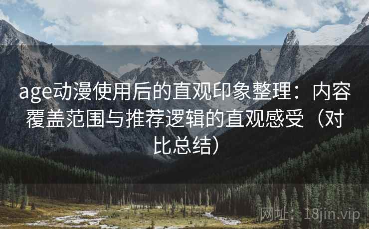 age动漫使用后的直观印象整理：内容覆盖范围与推荐逻辑的直观感受（对比总结）
