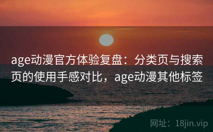 age动漫官方体验复盘：分类页与搜索页的使用手感对比，age动漫其他标签