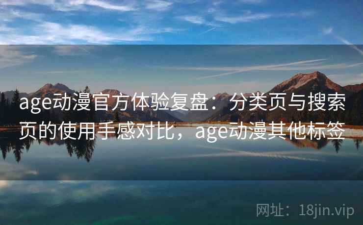 age动漫官方体验复盘：分类页与搜索页的使用手感对比，age动漫其他标签