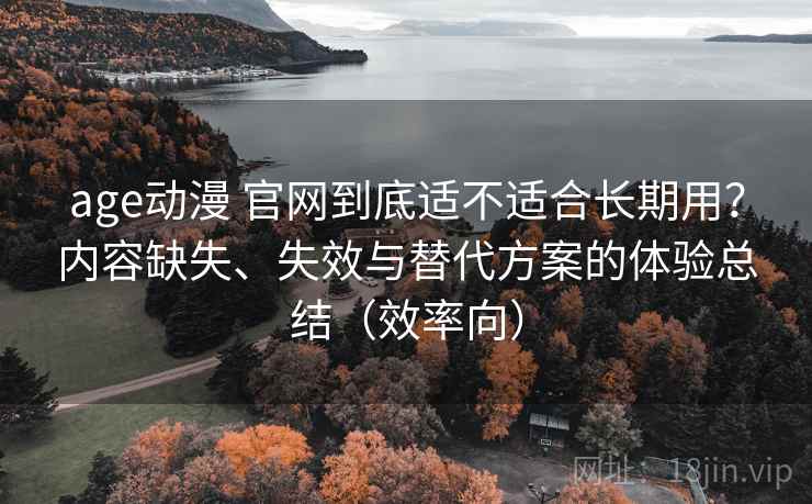 age动漫 官网到底适不适合长期用？内容缺失、失效与替代方案的体验总结（效率向）