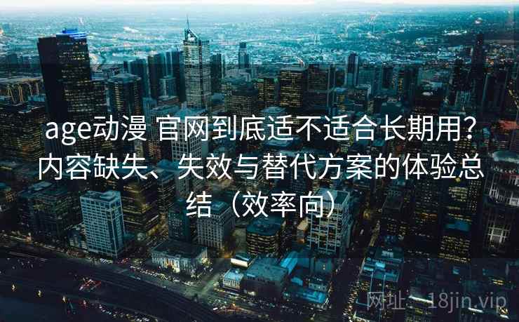 age动漫 官网到底适不适合长期用？内容缺失、失效与替代方案的体验总结（效率向）