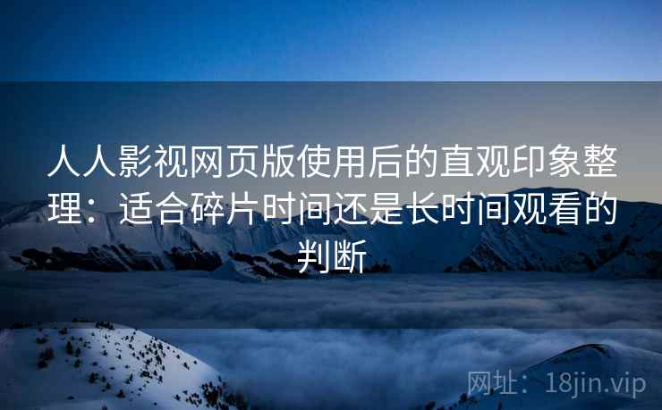 人人影视网页版使用后的直观印象整理：适合碎片时间还是长时间观看的判断
