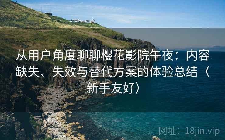 从用户角度聊聊樱花影院午夜：内容缺失、失效与替代方案的体验总结（新手友好）