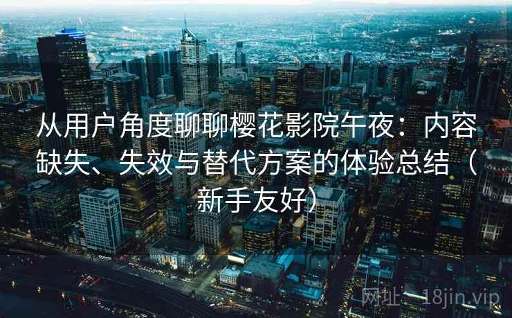 从用户角度聊聊樱花影院午夜：内容缺失、失效与替代方案的体验总结（新手友好）