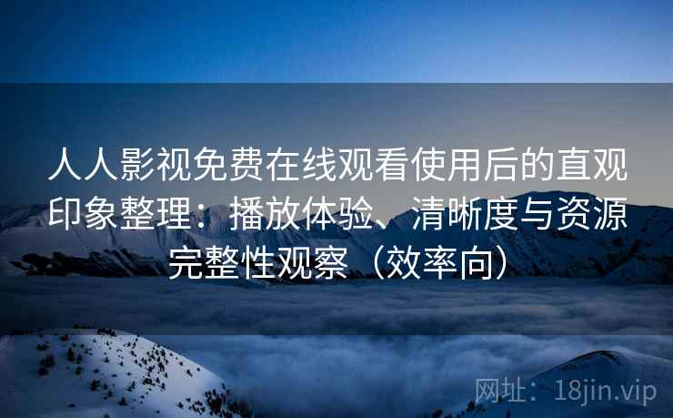 人人影视免费在线观看使用后的直观印象整理：播放体验、清晰度与资源完整性观察（效率向）