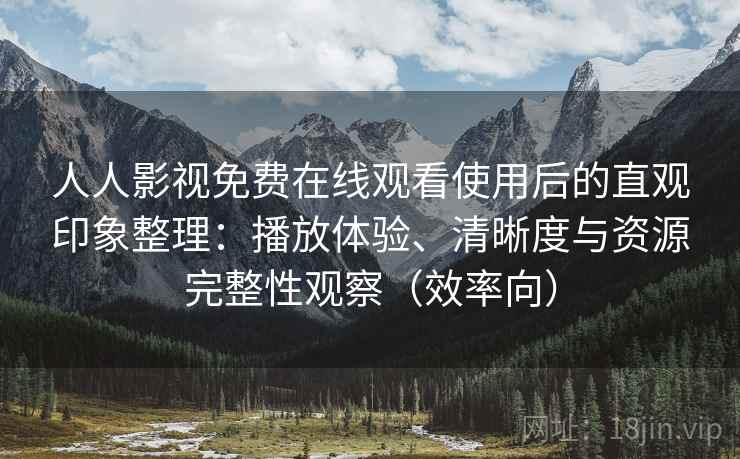 人人影视免费在线观看使用后的直观印象整理：播放体验、清晰度与资源完整性观察（效率向）