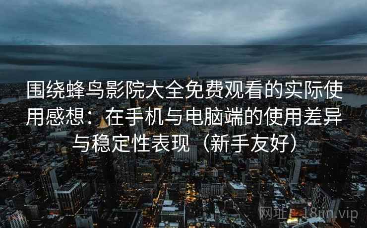 围绕蜂鸟影院大全免费观看的实际使用感想：在手机与电脑端的使用差异与稳定性表现（新手友好）