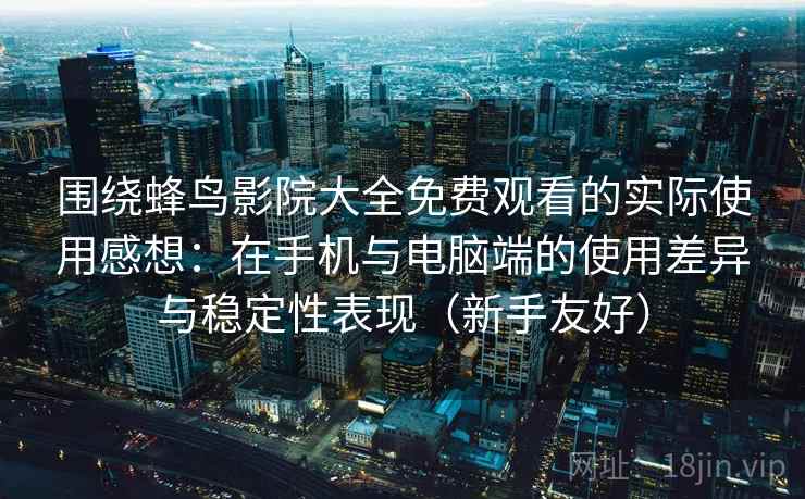 围绕蜂鸟影院大全免费观看的实际使用感想：在手机与电脑端的使用差异与稳定性表现（新手友好）