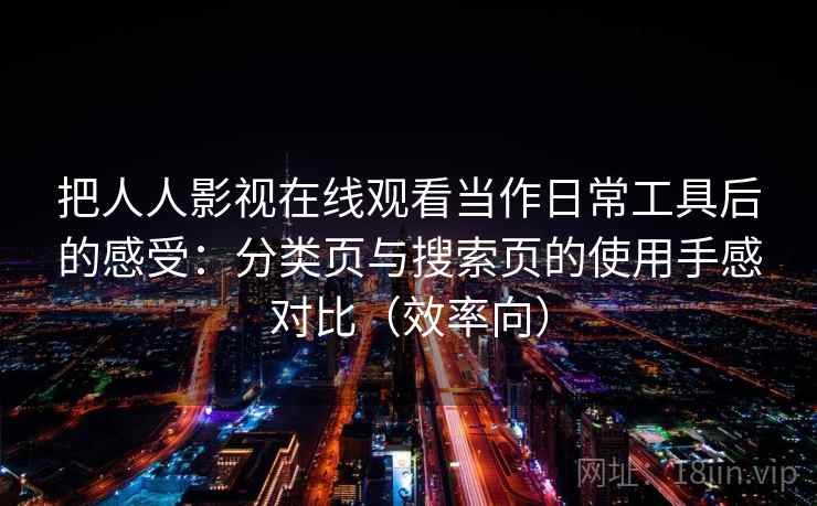 把人人影视在线观看当作日常工具后的感受：分类页与搜索页的使用手感对比（效率向）