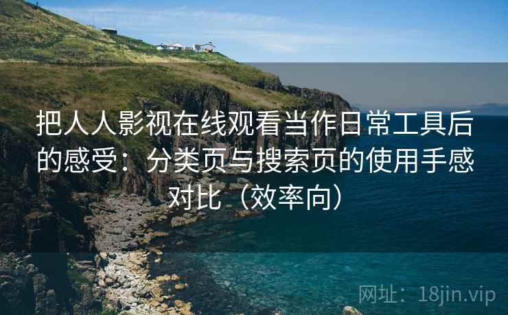 把人人影视在线观看当作日常工具后的感受：分类页与搜索页的使用手感对比（效率向）