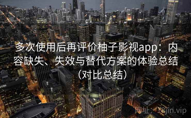 多次使用后再评价柚子影视app：内容缺失、失效与替代方案的体验总结（对比总结）
