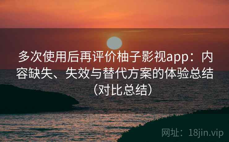 多次使用后再评价柚子影视app:内容缺失、失效与替代方案的体验总结(对比总结) 多次使用后再评价柚子影视app:内容缺失、失效与替代方案的体验总结(对比总结)