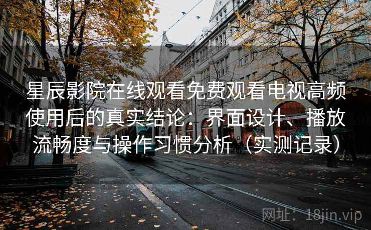 星辰影院在线观看免费观看电视高频使用后的真实结论:界面设计、播放流畅度与操作习惯分析(实测记录) 星辰影院在线观看免费观看电视高频使用后的真实结论:界面设计、播放流畅度与操作习惯分析(实测记录)