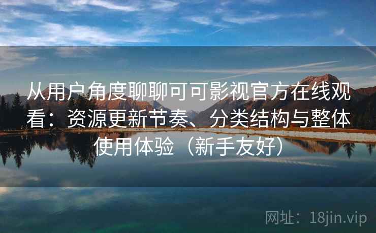 从用户角度聊聊可可影视官方在线观看：资源更新节奏、分类结构与整体使用体验（新手友好）