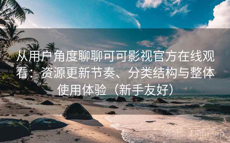 从用户角度聊聊可可影视官方在线观看：资源更新节奏、分类结构与整体使用体验（新手友好）