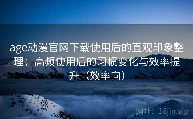 age动漫官网下载使用后的直观印象整理：高频使用后的习惯变化与效率提升（效率向）