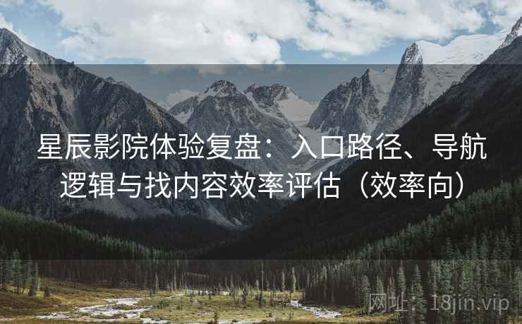 星辰影院体验复盘:入口路径、导航逻辑与找内容效率评估(效率向) 星辰影院体验复盘:入口路径、导航逻辑与找内容效率评估(效率向)