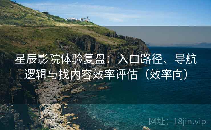 星辰影院体验复盘:入口路径、导航逻辑与找内容效率评估(效率向) 星辰影院体验复盘:入口路径、导航逻辑与找内容效率评估(效率向)