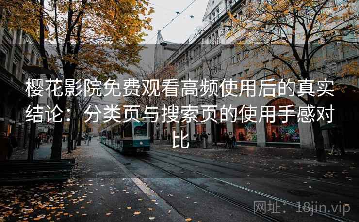 樱花影院免费观看高频使用后的真实结论：分类页与搜索页的使用手感对比