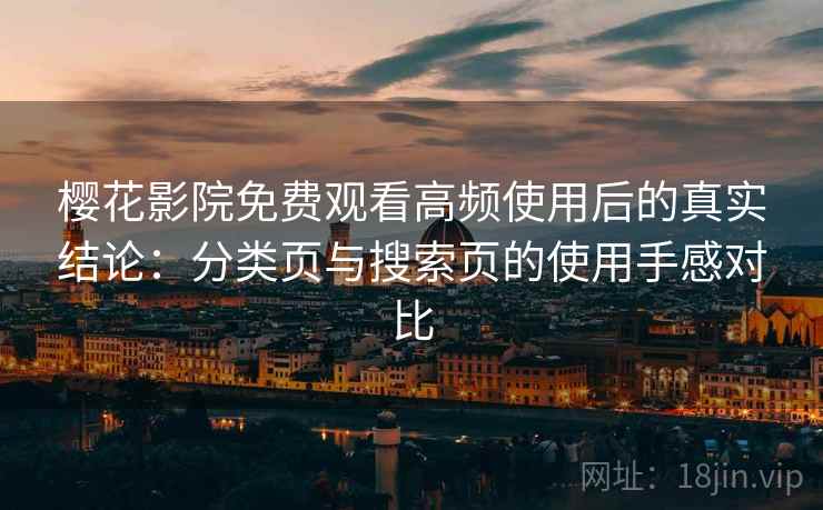 樱花影院免费观看高频使用后的真实结论：分类页与搜索页的使用手感对比